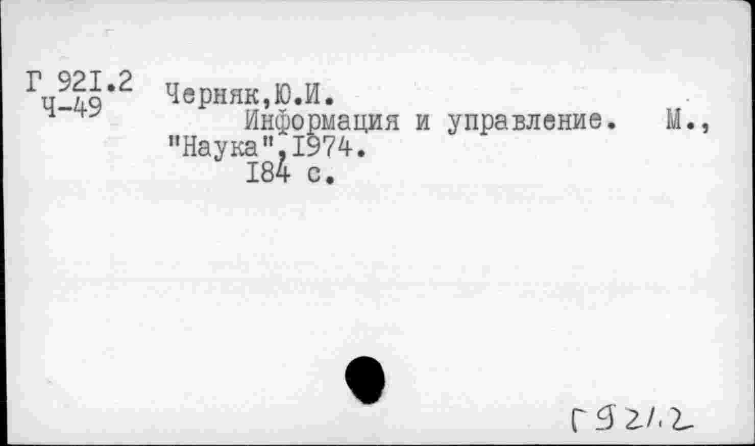 ﻿Г 921.2 4-49
Черняк,Ю.И.
Информация и управление. "Наука”,1974.
184 с.
М.,